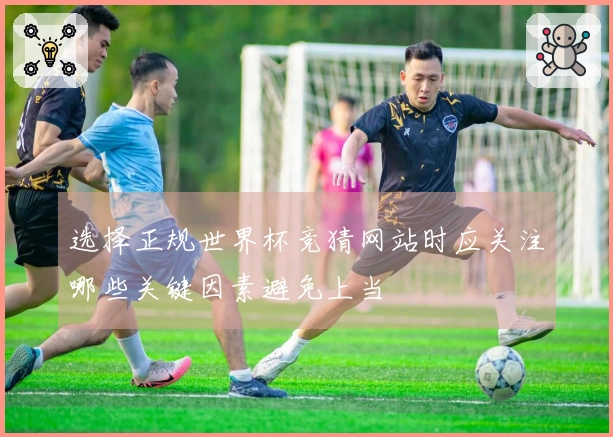 选择正规世界杯竞猜网站时应关注哪些关键因素避免上当