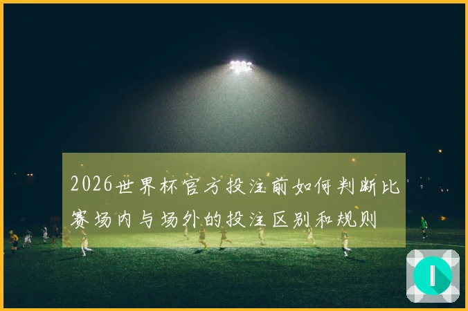 2026世界杯官方投注前如何判断比赛场内与场外的投注区别和规则