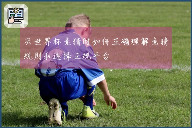 买世界杯竞猜时如何正确理解竞猜规则和选择正规平台