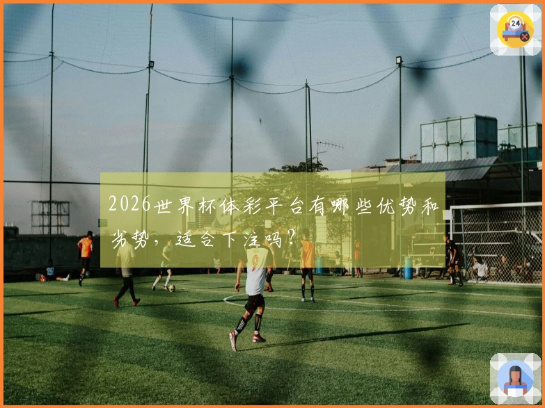 2026世界杯体彩平台有哪些优势和劣势，适合下注吗？