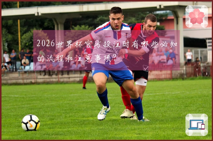 2026世界杯官方投注时有哪些必知的流程和注意事项？
