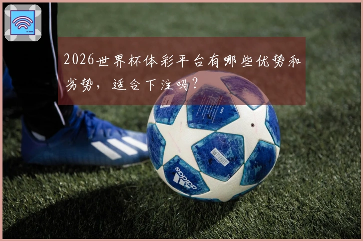 2026世界杯体彩平台有哪些优势和劣势,适合下注吗?
