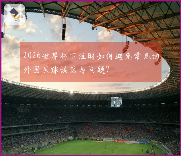 2026世界杯下注时如何避免常见的外围买球误区与问题？